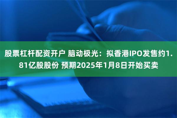股票杠杆配资开户 脑动极光：拟香港IPO发售约1.81亿股股份 预期2025年1月8日开始买卖