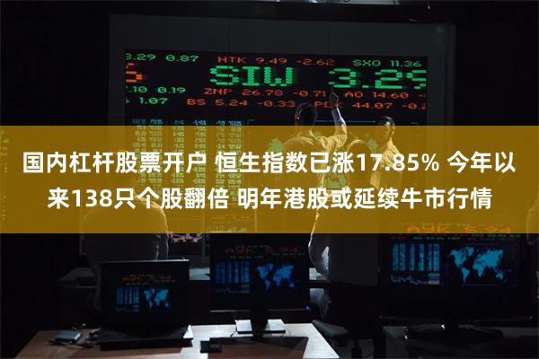 国内杠杆股票开户 恒生指数已涨17.85% 今年以来138只个股翻倍 明年港股或延续牛市行情