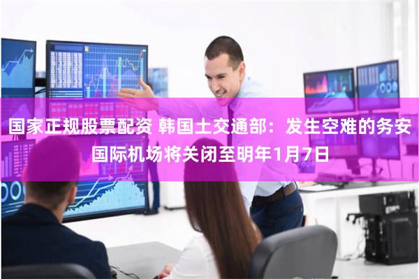 国家正规股票配资 韩国土交通部：发生空难的务安国际机场将关闭至明年1月7日